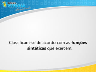 Classificam-se de acordo com as funções
sintáticas que exercem.
 