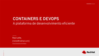 CONFIDENTIAL Designator
CONTAINERS E DEVOPS
A plataforma de desenvolvimento eﬁciente
Raul Leite,
[rleite@redhat.com]
Cloud Solutions Architect
1
 