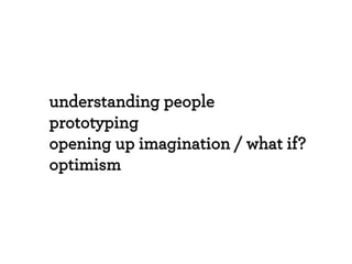 understanding people
prototyping
opening up imagination / what if?
optimism
