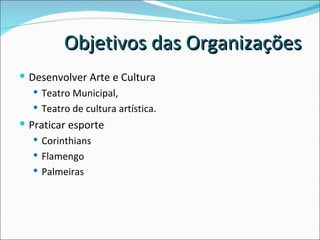 Desenvolver Arte e Cultura Teatro Municipal,  Teatro de cultura artística. Praticar esporte Corinthians Flamengo Palmeiras Objetivos das Organizações 