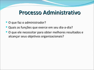 O que faz o administrador?  Quais as funções que exerce em seu dia-a-dia?  O que ele necessitar para obter melhores resultados e alcançar seus objetivos organizacionais? Processo Administrativo 