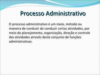O processo administrativo é um meio, método ou maneira de conduzir de conduzir certas atividades, por meio do planejamento, organização, direção e controle das atividades através deste conjunto de funções administrativas.  Processo Administrativo 