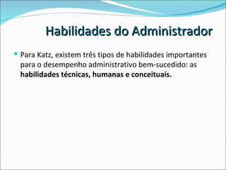 Para Katz, existem três tipos de habilidades importantes para o desempenho administrativo bem-sucedido: as  habilidades técnicas, humanas e conceituais. Habilidades do Administrador 