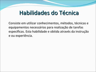 Consiste em utilizar conhecimentos, métodos, técnicas e equipamentos necessários para realização de tarefas especificas. Esta habilidade e obtida através da instrução e ou experiência.  Habilidades do Técnica 