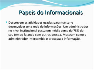 Descrevem as atividades usadas para manter e desenvolver uma rede de informações. Um administrador no nível institucional passa em média cerca de 75% do seu tempo falando com outras pessoa. Mostram como o administrador intercambia e processa a informação. Papeis do Informacionais 