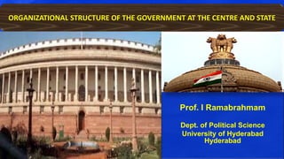 Prof. I Ramabrahmam
Dept. of Political Science
University of Hyderabad
Hyderabad
ORGANIZATIONAL STRUCTURE OF THE GOVERNMENT AT THE CENTRE AND STATE
 