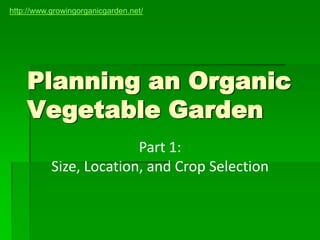 http://www.growingorganicgarden.net/




    Planning an Organic
    Vegetable Garden
                         Part 1:
           Size, Location, and Crop Selection
 