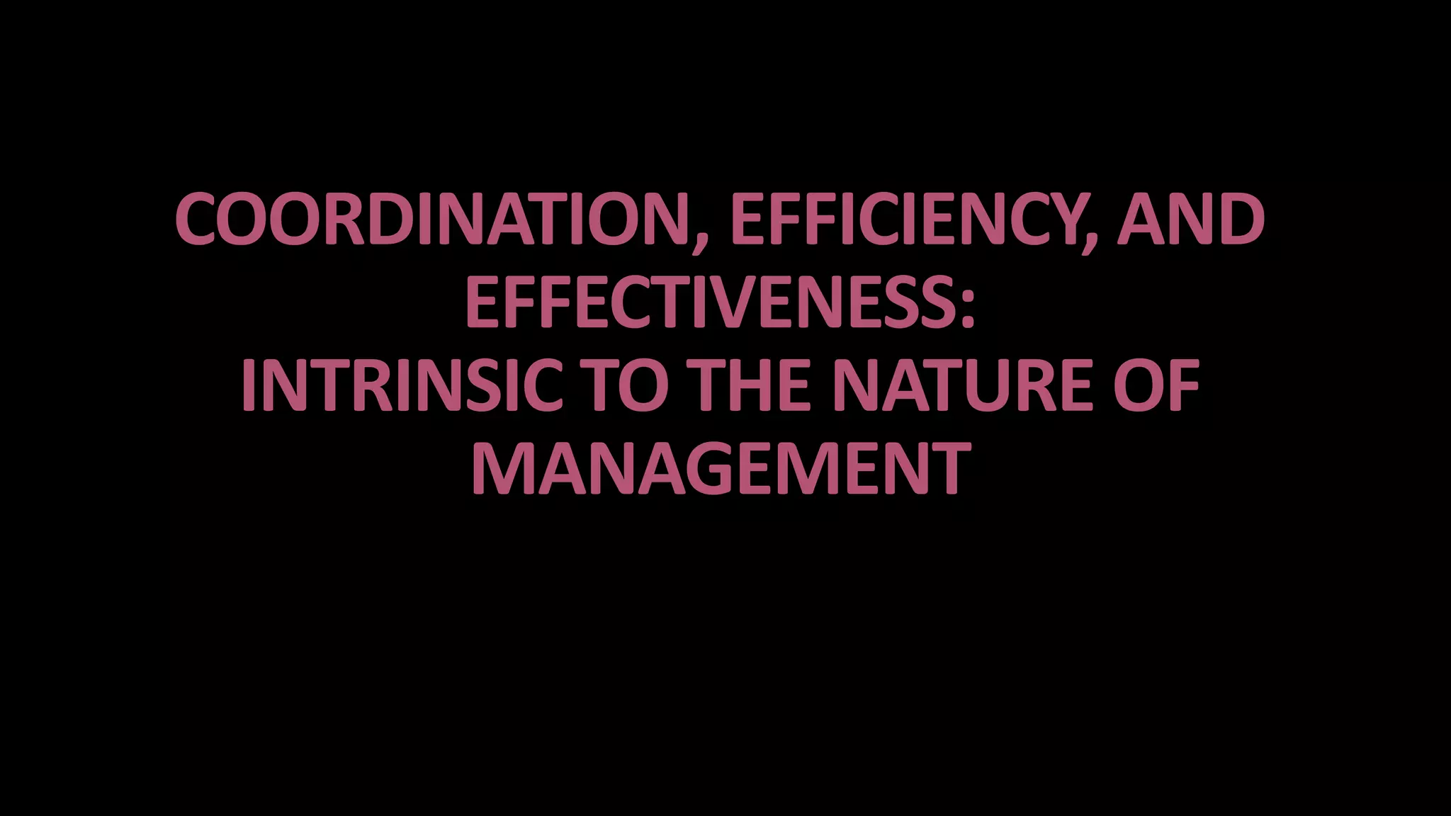 COORDINATION, EFFICIENCY, AND
EFFECTIVENESS:
INTRINSIC TO THE NATURE OF
MANAGEMENT
 