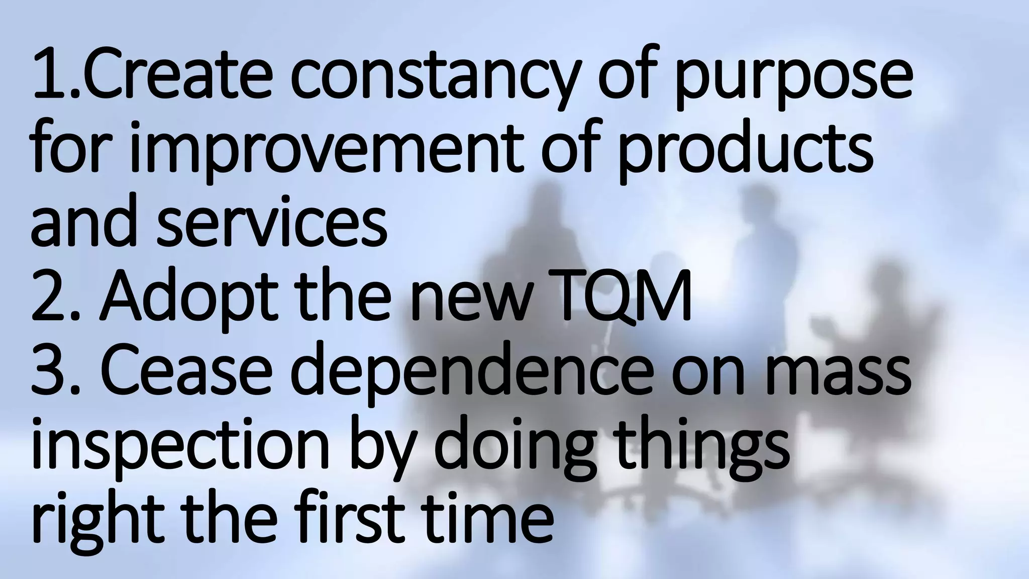 1.Create constancy of purpose
for improvement of products
and services
2. Adopt the new TQM
3. Cease dependence on mass
inspection by doing things
right the first time
 