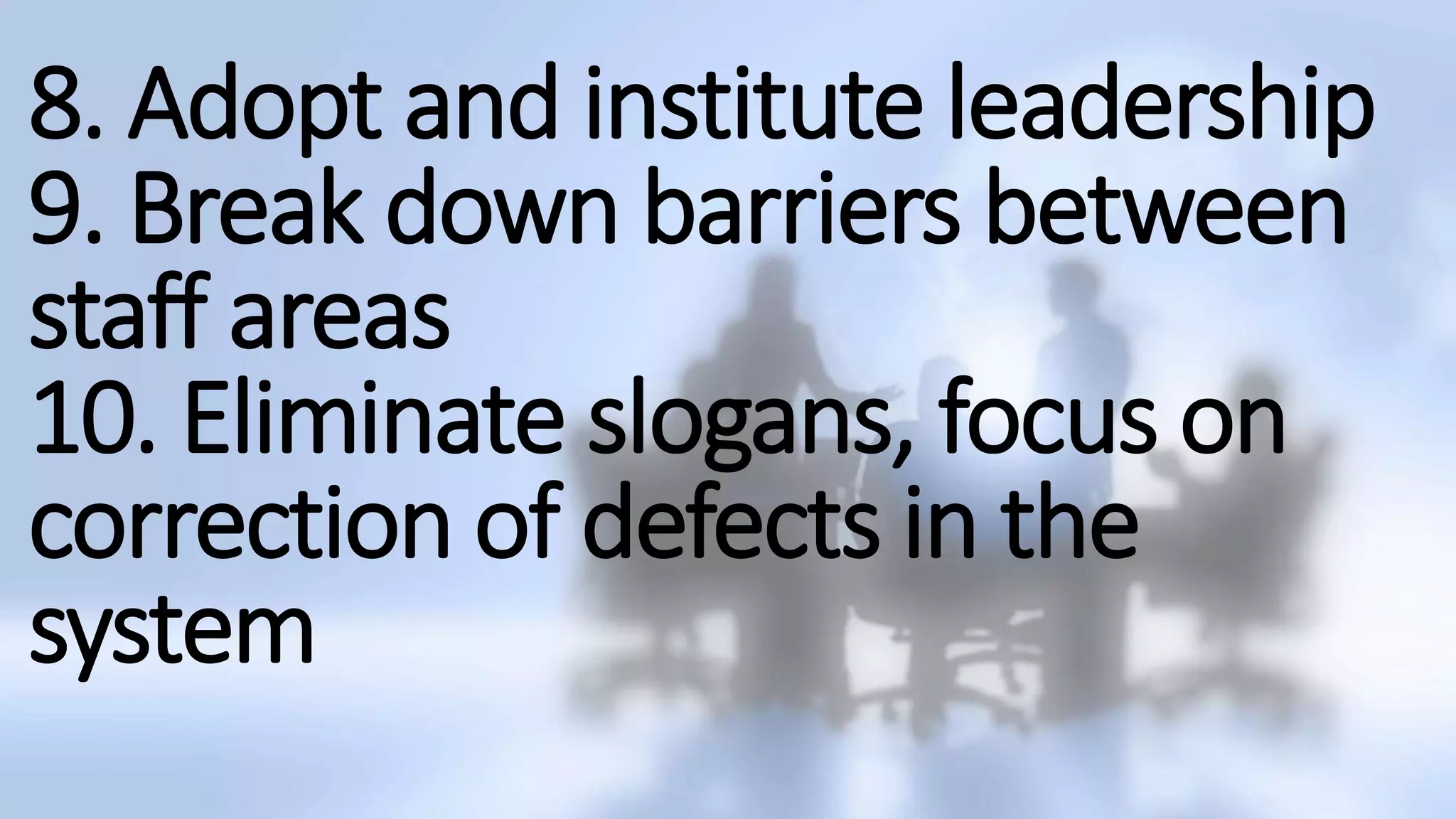 8. Adopt and institute leadership
9. Break down barriers between
staff areas
10. Eliminate slogans, focus on
correction of defects in the
system
 