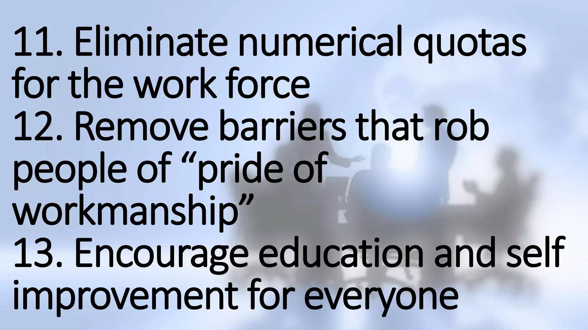 11. Eliminate numerical quotas
for the work force
12. Remove barriers that rob
people of “pride of
workmanship”
13. Encourage education and self
improvement for everyone
 