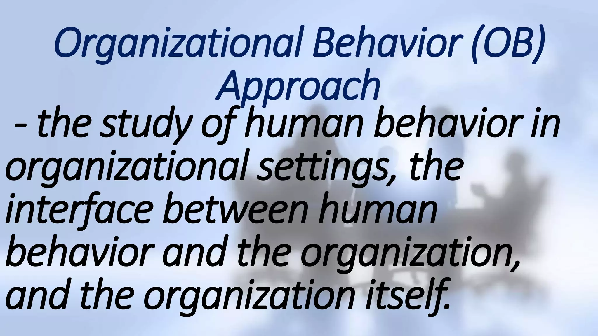 Organizational Behavior (OB)
Approach
- the study of human behavior in
organizational settings, the
interface between human
behavior and the organization,
and the organization itself.
 