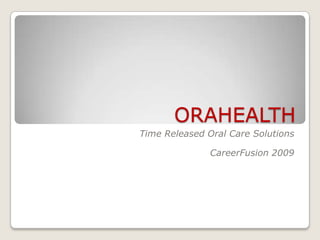ORAHEALTH
Time Released Oral Care Solutions

               CareerFusion 2009
 