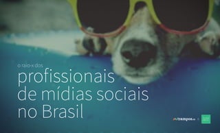 o raio-x dos 
profissionais 
de mídias sociais 
no Brasil & 
 
