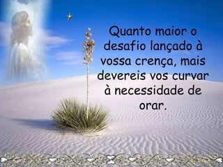 Quanto maior o
desafio lançado à
vossa crença, mais
devereis vos curvar
à necessidade de
orar.

 