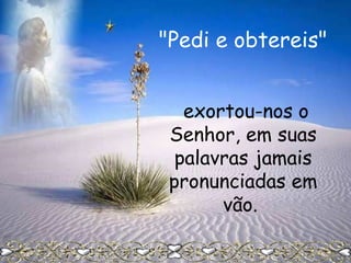 "Pedi e obtereis"
exortou-nos o
Senhor, em suas
palavras jamais
pronunciadas em
vão.

 