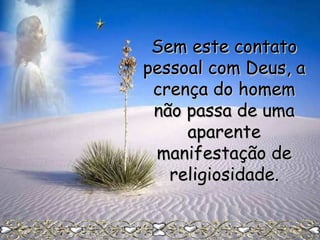 Sem este contato
pessoal com Deus, a
crença do homem
não passa de uma
aparente
manifestação de
religiosidade.

 