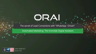 1
ORAI WEBCAST
Series Two
Automated Marketing: The Invincible Digital Assistant.
The secret of Lead Conversions with "WhatsApp -Driven"
 