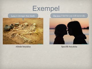 Exempel
The love I feel for you will never die.

Love is stronger than death.

Brandon Atkinson

Hamed Saber

Allmän betydelse

Specifik betydelse

 