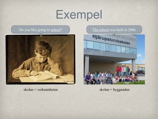 Exempel
Do you like going to school?

The school was built in 2006.

Lewis Hine, ca 1924
Hjärupslundsskolan

skolan = verksamheten

skolan = byggnaden

 