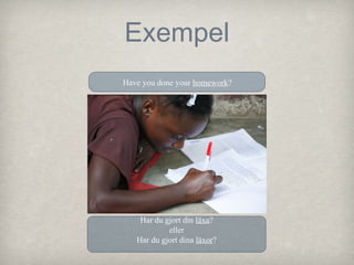 Exempel
Have you done your homework?

Har du gjort din läxa?
eller
Har du gjort dina läxor?

 