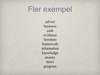 Fler exempel
advice
business
cash
evidence
furniture
homework
information
knowledge
money
news
progress

 