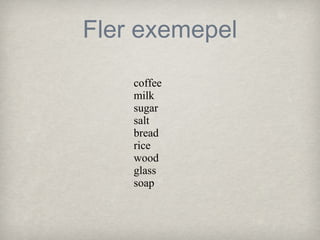 Fler exemepel
coffee
milk
sugar
salt
bread
rice
wood
glass
soap

 