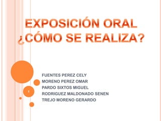 FUENTES PEREZ CELY MORENO PEREZ OMAR PARDO SIXTOS MIGUEL RODRIGUEZ MALDONADO SENEN  TREJO MORENO GERARDO 1 EXPOSICIÓN ORAL¿CÓMO SE REALIZA? 