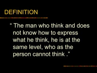 DEFINITION
“ The man who think and does
not know how to express
what he think, he is at the
same level, who as the
person cannot think .”
 