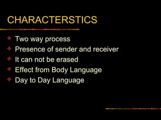 CHARACTERSTICS
 Two way process
 Presence of sender and receiver
 It can not be erased
 Effect from Body Language
 Day to Day Language
 