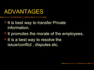 ADVANTAGES
 It is best way to transfer Private
information.
 It promotes the morale of the employees.
 It is a best way to resolve the
issue/conflict , disputes etc.
 