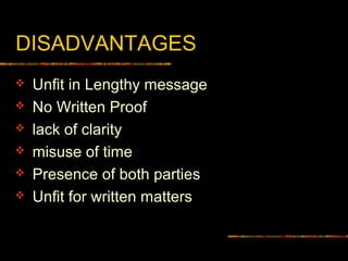DISADVANTAGES
 Unfit in Lengthy message
 No Written Proof
 lack of clarity
 misuse of time
 Presence of both parties
 Unfit for written matters
 