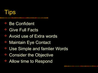 Tips
 Be Confident
 Give Full Facts
 Avoid use of Extra words
 Maintain Eye Contact
 Use Simple and famlier Words
 Consider the Objective
 Allow time to Respond
 