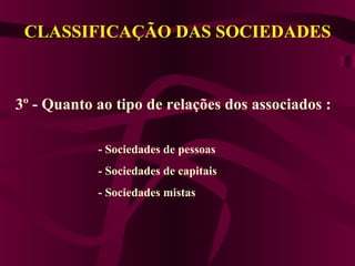 CLASSIFICAÇÃO DAS SOCIEDADES
3º - Quanto ao tipo de relações dos associados :
- Sociedades de pessoas
- Sociedades de capitais
- Sociedades mistas
 