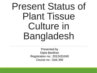 Present Status of
Plant Tissue
Culture in
Bangladesh
Presented by
Dipta Bardhan
Registration no.: 2012431040
Course no.: Geb 300
 