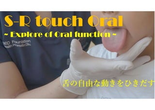 S-R touch Oral
舌の自由な動きをひきだす
~ Explore of Oral function ~
 