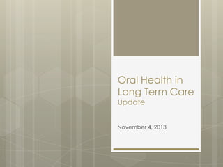 Oral Health in
Long Term Care
Update

November 4, 2013

 