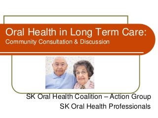 Oral Health in Long Term Care:
Community Consultation & Discussion

SK Oral Health Coalition – Action Group
SK Oral Health Professionals

 