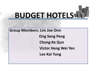 BUDGET HOTELS
Group Members: Lim Joe Onn
Ong Seng Peng
Chong Ke Qun
Victor Heng Wei Yen
Lee Kai Yung
 