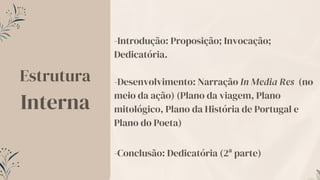 -Introdução: Proposição; Invocação;
Dedicatória.
-Desenvolvimento: Narração In Media Res (no
meio da ação) (Plano da viagem, Plano
mitológico, Plano da História de Portugal e
Plano do Poeta)
-Conclusão: Dedicatória (2ª parte)
Estrutura
Interna
 