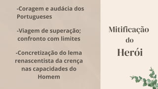 Mitificação
do
Herói
-Coragem e audácia dos
Portugueses
-Viagem de superação;
confronto com limites
-Concretização do lema
renascentista da crença
nas capacidades do
Homem
 