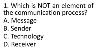 1. Which is NOT an element of
the communication process?
A. Message
B. Sender
C. Technology
D. Receiver
 