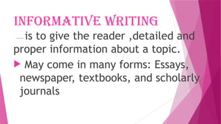 Informative Writing
----- is to give the reader ,detailed and
proper information about a topic.
 May come in many forms: Essays,
newspaper, textbooks, and scholarly
journals
 