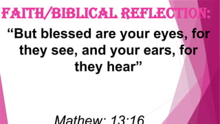 Faith/Biblical Reflection:
“But blessed are your eyes, for
they see, and your ears, for
they hear”
 