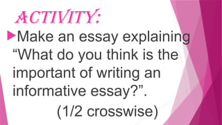 Activity:
Make an essay explaining
“What do you think is the
important of writing an
informative essay?”.
(1/2 crosswise)
 