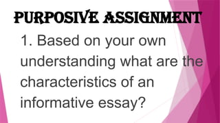 PURPOSIVE ASSIGNMENT
1. Based on your own
understanding what are the
characteristics of an
informative essay?
 