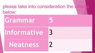 please take into consideration the criteria
below:
Grammar 5
Informative 3
Neatness 2
 