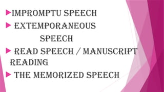 Impromptu Speech
 Extemporaneous
Speech
 Read Speech / Manuscript
Reading
 The Memorized Speech
 