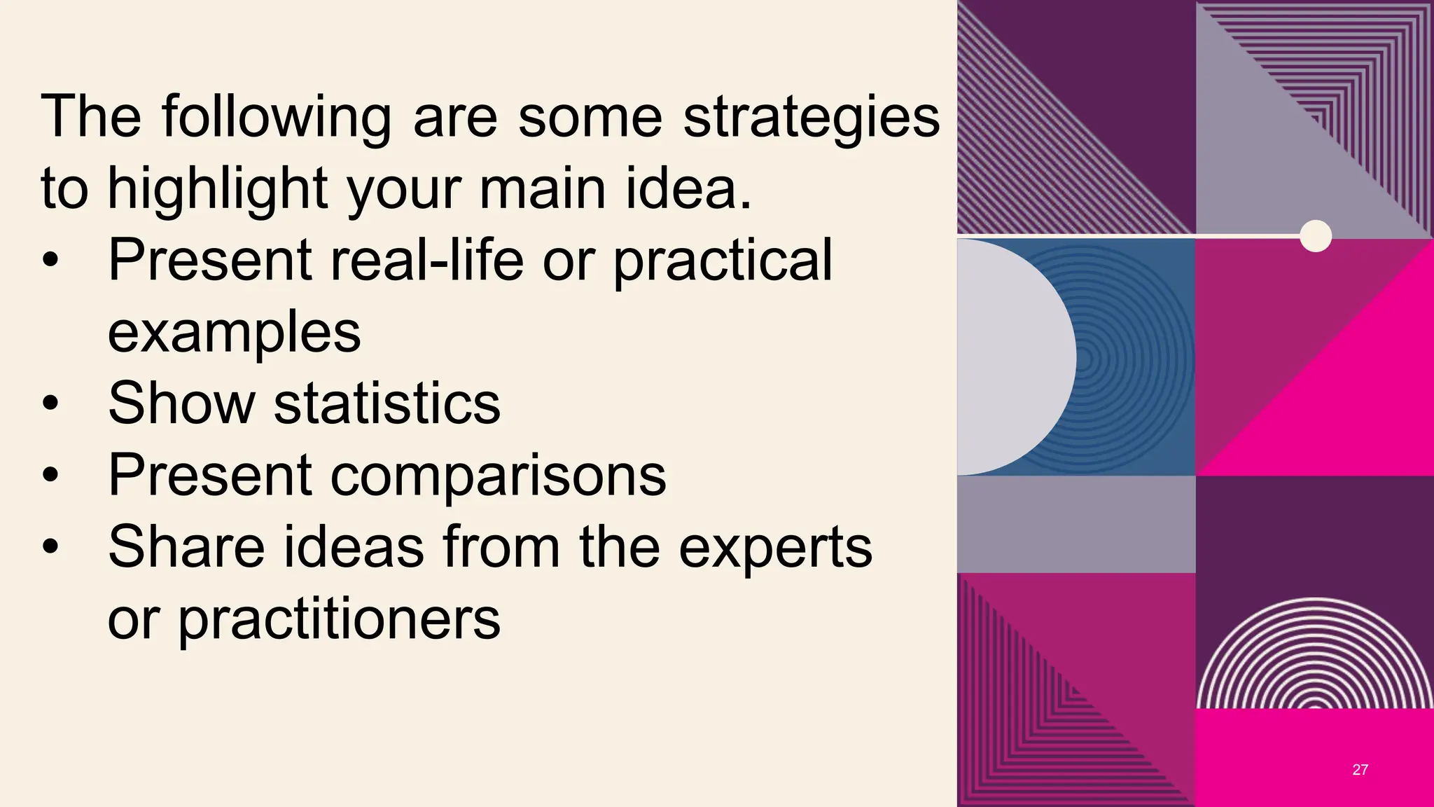 27
The following are some strategies
to highlight your main idea.
• Present real-life or practical
examples
• Show statistics
• Present comparisons
• Share ideas from the experts
or practitioners
 