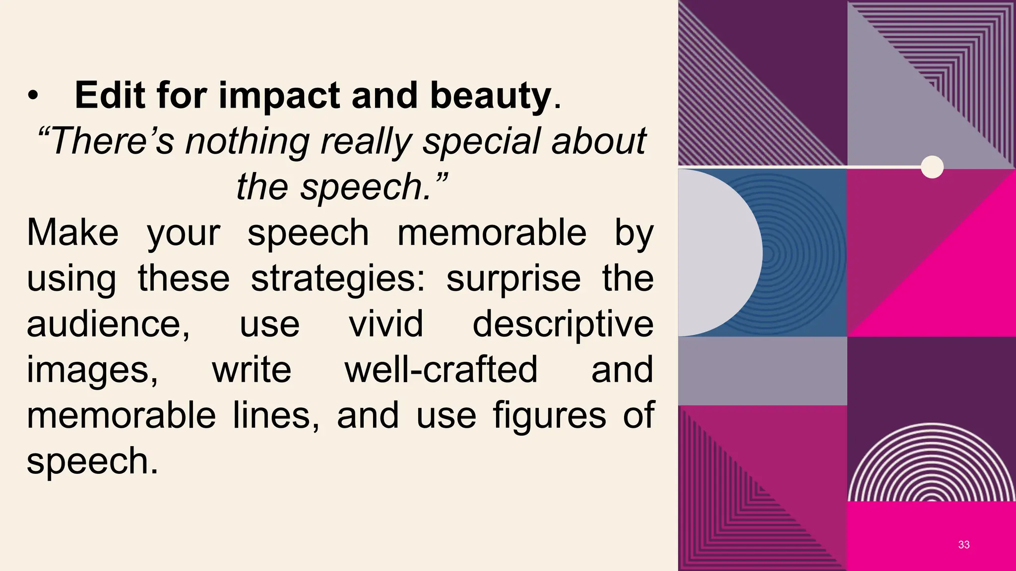 33
• Edit for impact and beauty.
“There’s nothing really special about
the speech.”
Make your speech memorable by
using these strategies: surprise the
audience, use vivid descriptive
images, write well-crafted and
memorable lines, and use figures of
speech.
 